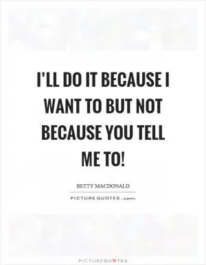 I’ll do it because I want to but not because you tell me to! Picture Quote #1
