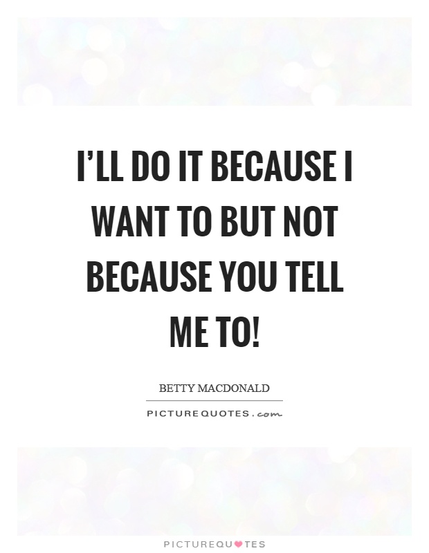 I'll do it because I want to but not because you tell me to! Picture Quote #1