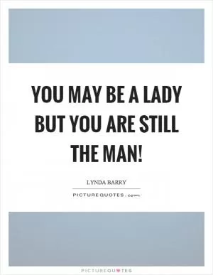 You may be a lady but you are still the man! Picture Quote #1
