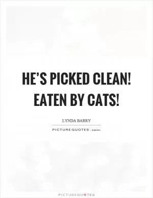 He’s picked clean! Eaten by cats! Picture Quote #1