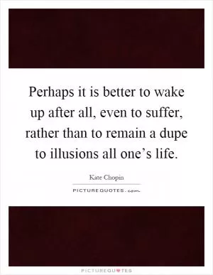 Perhaps it is better to wake up after all, even to suffer, rather than to remain a dupe to illusions all one’s life Picture Quote #1