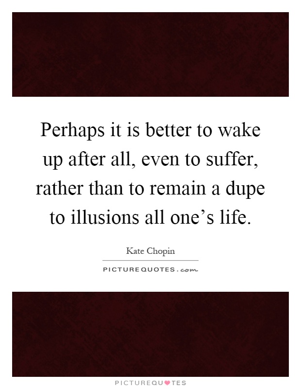 Perhaps it is better to wake up after all, even to suffer, rather than to remain a dupe to illusions all one's life Picture Quote #1