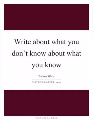 Write about what you don’t know about what you know Picture Quote #1