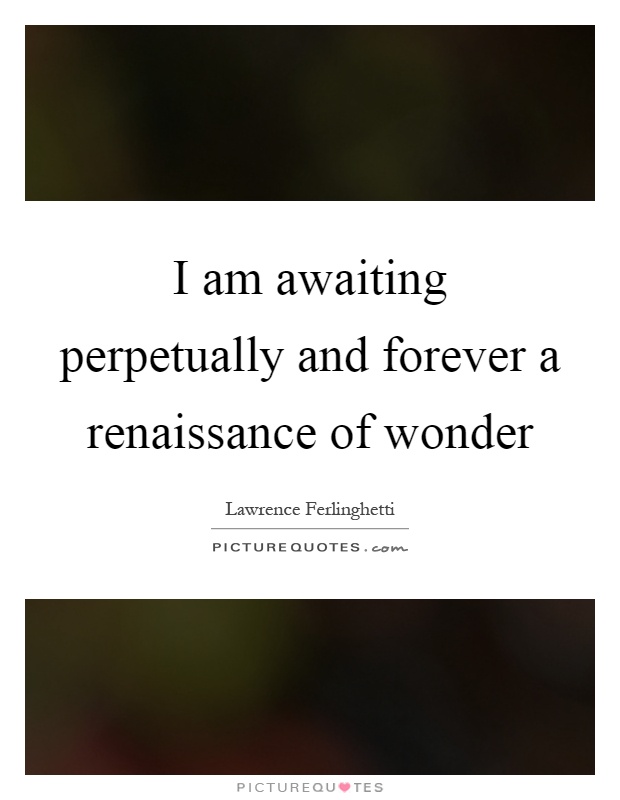 I am awaiting perpetually and forever a renaissance of wonder Picture Quote #1