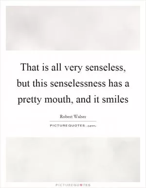 That is all very senseless, but this senselessness has a pretty mouth, and it smiles Picture Quote #1