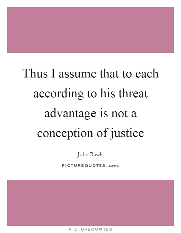 Thus I assume that to each according to his threat advantage is not a conception of justice Picture Quote #1