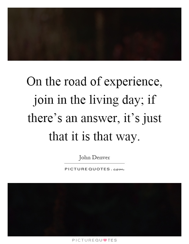 On the road of experience, join in the living day; if there's an answer, it's just that it is that way Picture Quote #1