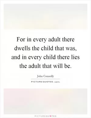 For in every adult there dwells the child that was, and in every child there lies the adult that will be Picture Quote #1