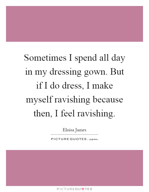 Sometimes I spend all day in my dressing gown. But if I do dress, I make myself ravishing because then, I feel ravishing Picture Quote #1