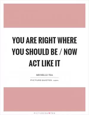 You are right where you should be / now act like it Picture Quote #1