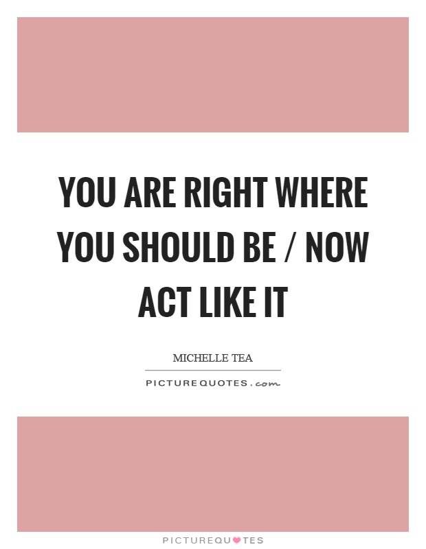 You are right where you should be / now act like it Picture Quote #1
