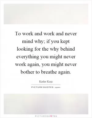 To work and work and never mind why; if you kept looking for the why behind everything you might never work again, you might never bother to breathe again Picture Quote #1
