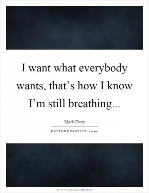 I want what everybody wants, that’s how I know I’m still breathing Picture Quote #1