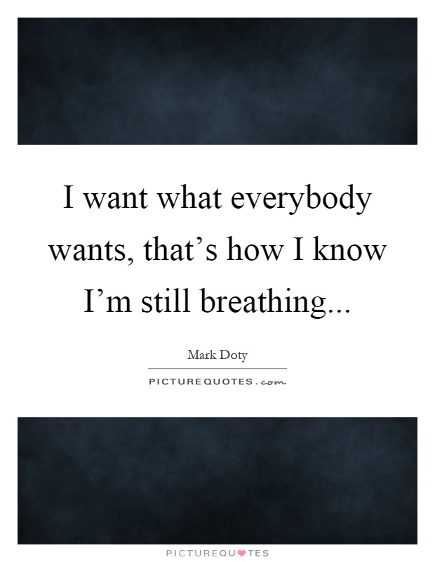 I want what everybody wants, that's how I know I'm still breathing Picture Quote #1
