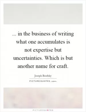 ... in the business of writing what one accumulates is not expertise but uncertainties. Which is but another name for craft Picture Quote #1