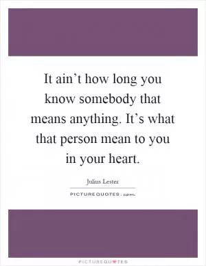It ain’t how long you know somebody that means anything. It’s what that person mean to you in your heart Picture Quote #1