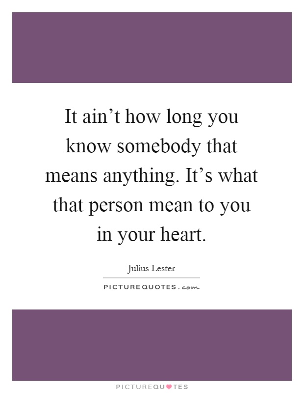 It ain't how long you know somebody that means anything. It's what that person mean to you in your heart Picture Quote #1