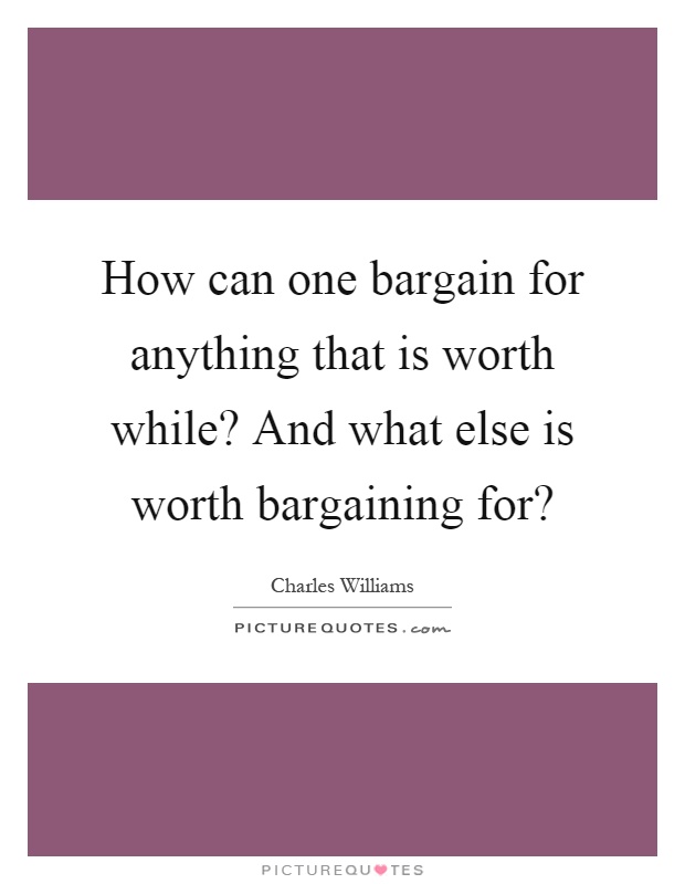 How can one bargain for anything that is worth while? And what else is worth bargaining for? Picture Quote #1