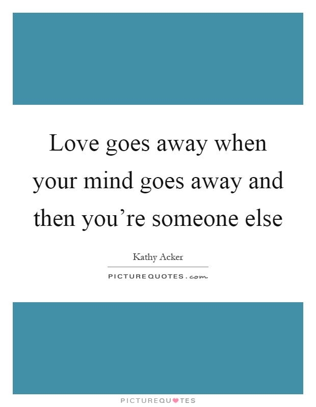 Love goes away when your mind goes away and then you're someone else Picture Quote #1