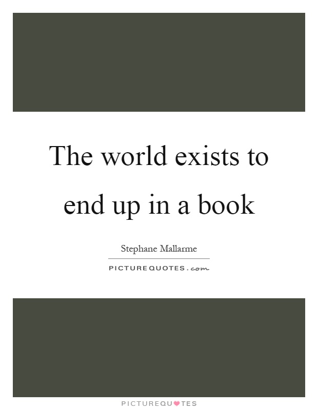 The world exists to end up in a book Picture Quote #1