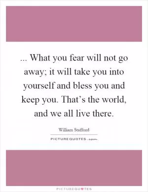 ... What you fear will not go away; it will take you into yourself and bless you and keep you. That’s the world, and we all live there Picture Quote #1