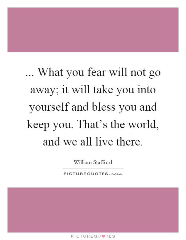 ... What you fear will not go away; it will take you into yourself and bless you and keep you. That's the world, and we all live there Picture Quote #1
