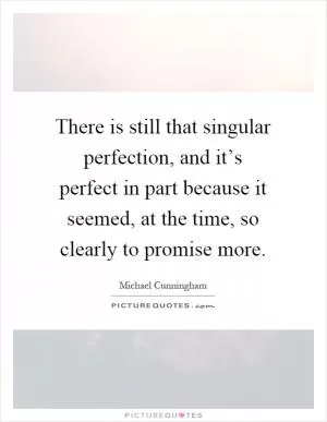There is still that singular perfection, and it’s perfect in part because it seemed, at the time, so clearly to promise more Picture Quote #1
