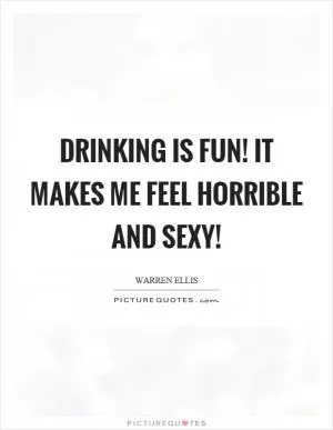 Drinking is fun! It makes me feel horrible and sexy! Picture Quote #1