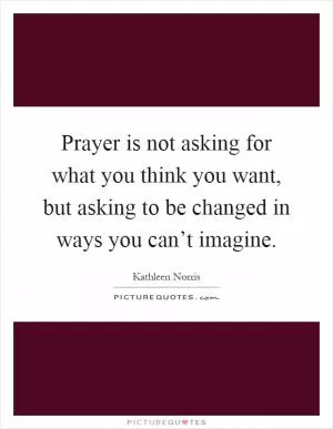 Prayer is not asking for what you think you want, but asking to be changed in ways you can’t imagine Picture Quote #1
