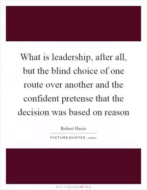 What is leadership, after all, but the blind choice of one route over another and the confident pretense that the decision was based on reason Picture Quote #1
