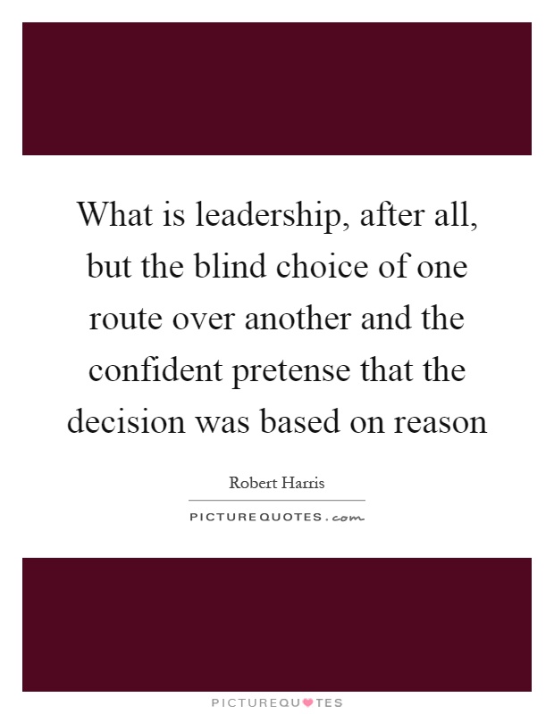 What is leadership, after all, but the blind choice of one route over another and the confident pretense that the decision was based on reason Picture Quote #1