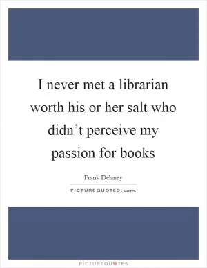 I never met a librarian worth his or her salt who didn’t perceive my passion for books Picture Quote #1