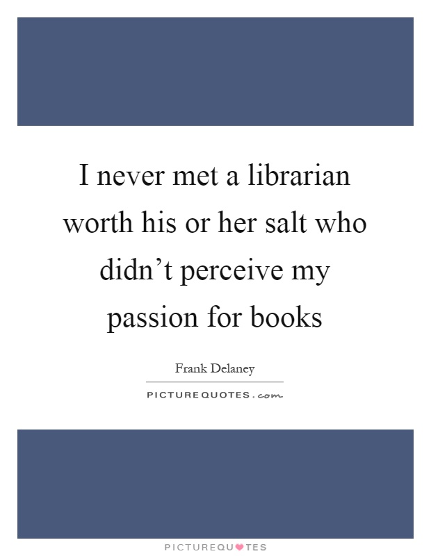 I never met a librarian worth his or her salt who didn't perceive my passion for books Picture Quote #1