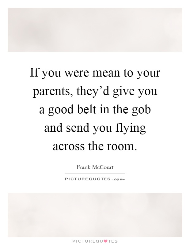 If you were mean to your parents, they'd give you a good belt in the gob and send you flying across the room Picture Quote #1