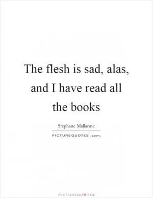 The flesh is sad, alas, and I have read all the books Picture Quote #1