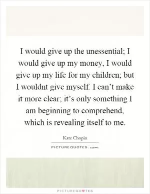I would give up the unessential; I would give up my money, I would give up my life for my children; but I wouldnt give myself. I can’t make it more clear; it’s only something I am beginning to comprehend, which is revealing itself to me Picture Quote #1