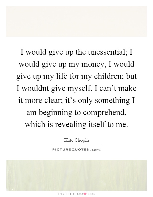 I would give up the unessential; I would give up my money, I would give up my life for my children; but I wouldnt give myself. I can't make it more clear; it's only something I am beginning to comprehend, which is revealing itself to me Picture Quote #1
