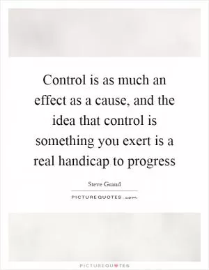 Control is as much an effect as a cause, and the idea that control is something you exert is a real handicap to progress Picture Quote #1