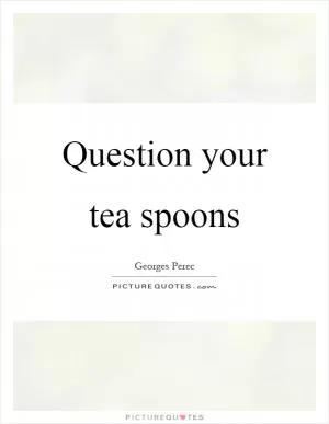 Question your tea spoons Picture Quote #1