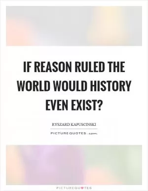 If reason ruled the world would history even exist? Picture Quote #1