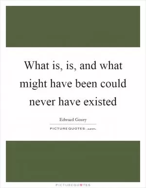 What is, is, and what might have been could never have existed Picture Quote #1