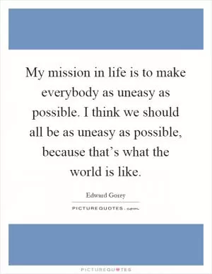 My mission in life is to make everybody as uneasy as possible. I think we should all be as uneasy as possible, because that’s what the world is like Picture Quote #1