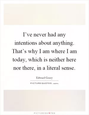 I’ve never had any intentions about anything. That’s why I am where I am today, which is neither here nor there, in a literal sense Picture Quote #1