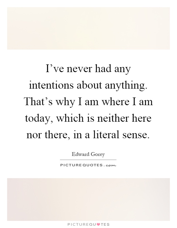 I've never had any intentions about anything. That's why I am where I am today, which is neither here nor there, in a literal sense Picture Quote #1