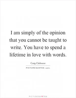 I am simply of the opinion that you cannot be taught to write. You have to spend a lifetime in love with words Picture Quote #1