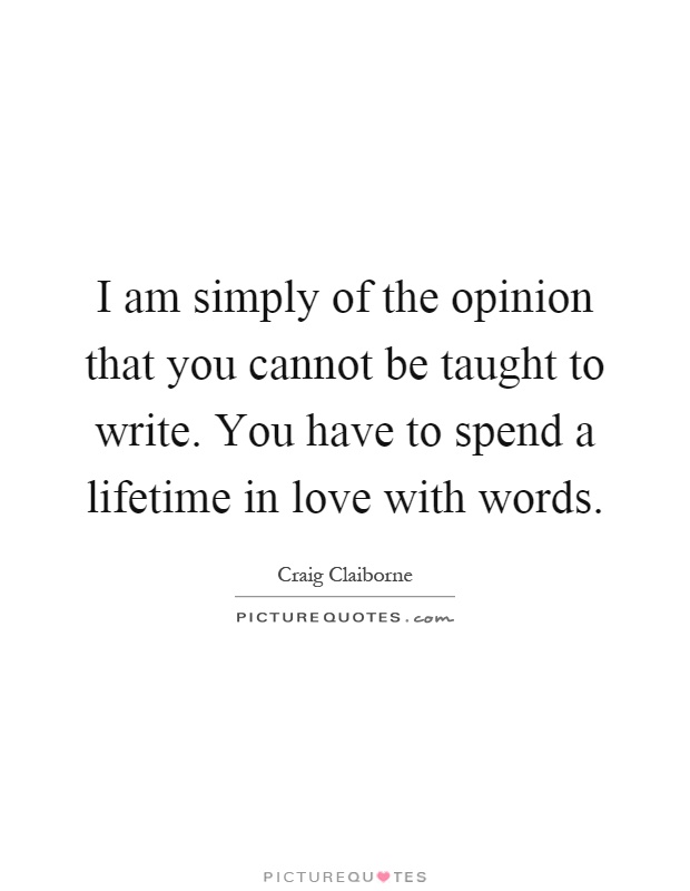 I am simply of the opinion that you cannot be taught to write. You have to spend a lifetime in love with words Picture Quote #1