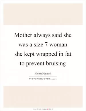 Mother always said she was a size 7 woman she kept wrapped in fat to prevent bruising Picture Quote #1