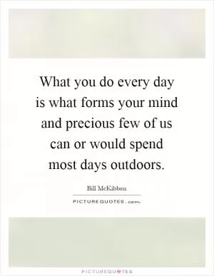 What you do every day is what forms your mind and precious few of us can or would spend most days outdoors Picture Quote #1