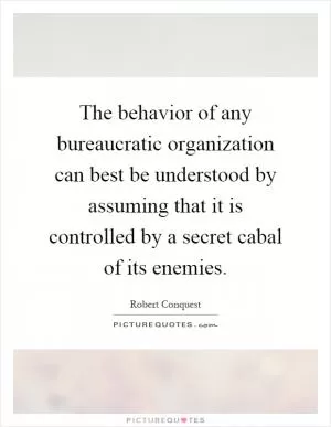 The behavior of any bureaucratic organization can best be understood by assuming that it is controlled by a secret cabal of its enemies Picture Quote #1