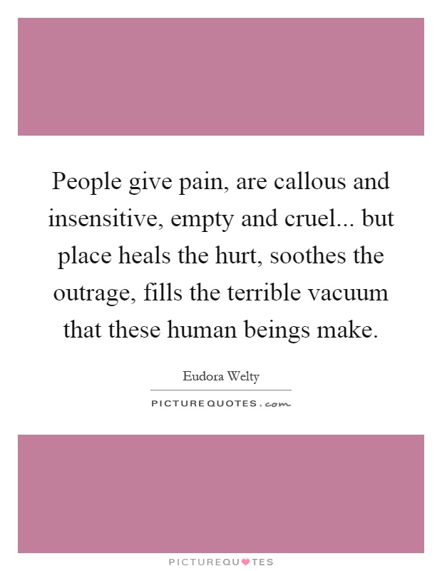 People give pain, are callous and insensitive, empty and cruel... but place heals the hurt, soothes the outrage, fills the terrible vacuum that these human beings make Picture Quote #1